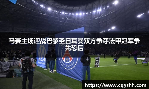 马赛主场迎战巴黎圣日耳曼双方争夺法甲冠军争先恐后
