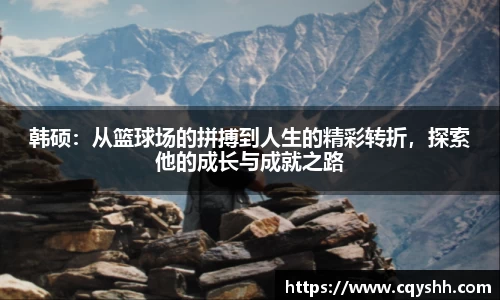 韩硕：从篮球场的拼搏到人生的精彩转折，探索他的成长与成就之路