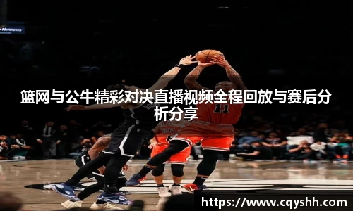 篮网与公牛精彩对决直播视频全程回放与赛后分析分享