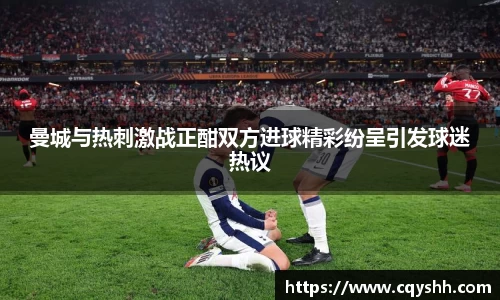 曼城与热刺激战正酣双方进球精彩纷呈引发球迷热议
