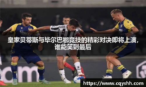 皇家贝蒂斯与毕尔巴鄂竞技的精彩对决即将上演，谁能笑到最后
