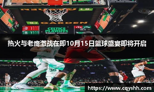 热火与老鹰激战在即10月15日篮球盛宴即将开启